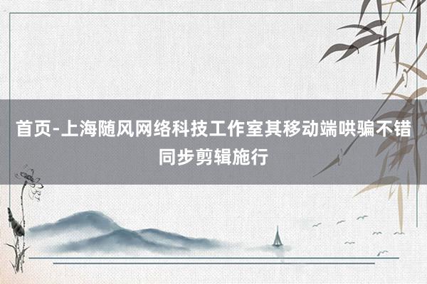 首页-上海随风网络科技工作室其移动端哄骗不错同步剪辑施行