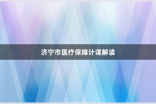 济宁市医疗保障计谋解读