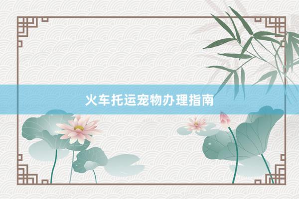 火车托运宠物办理指南